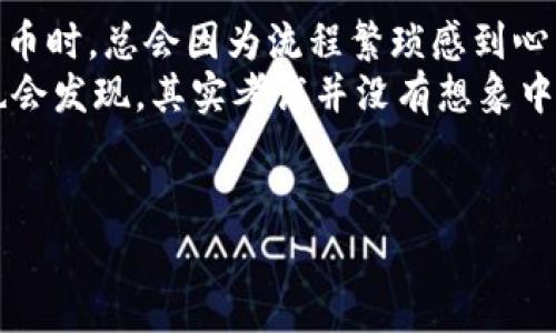 将ZT交易所中的币转到TP钱包的过程其实就像将一张高考通知书从学校送到你家一样，虽然有些步骤需要谨慎操作，但整体流程是相对简单的。下面，我将一步一步为你详细介绍，帮助你轻松完成这项任务。

第一步：准备工作
在开始转账之前，你需要确保以下几点：
ul
    li你在ZT交易所的账户已经完成注册并且实名认证，能正常使用。/li
    li你已经在TP钱包中创建了对应的数字资产账户，比如比特币、以太坊等。/li
    li确认你要转账的币种在ZT交易所和TP钱包都支持。/li
/ul

第二步：获取TP钱包的接收地址
在TP钱包中，你需要获取你想接收的币种的地址，步骤如下：
ol
    li打开TP钱包应用。/li
    li选择你想接收的币种，比如比特币（BTC），点击进入。/li
    li找到“接收”或“收款”按钮，点击后会显示你的接收地址（通常是一串字母和数字的组合）。/li
    li长按这个地址，选择复制，备用。/li
/ol
小提示：务必确认你复制的地址长度和字符是否正确，确保没有拼写错误。就像写信时如果地址错了，快递小哥可就送不到了！

第三步：在ZT交易所进行转账
接下来，我们就要将币从ZT交易所转出，具体步骤如下：
ol
    li登录你的ZT交易所账户。/li
    li点击“资产”或“钱包”，找到你要转出的币种。/li
    li选择“提现”或“转出”选项。/li
    li在提现页面，粘贴刚刚复制的TP钱包地址。/li
    li输入你要转出的金额，注意ZT可能会有最低提现额度。/li
    li确认所有信息无误后，提交提现请求。/li
/ol
在这里，你可能会被要求输入验证码或进行身份验证，以确保安全。毕竟，这就像在银行取钱一样，人家不想把钱随便给别人嘛。

第四步：等待转账确认
提现请求提交后，等待系统处理。这一步的时间长短取决于区块链网络的拥堵情况，可能需要几分钟到几个小时不等。
如果你觉得无聊，可以喝杯茶，看看新闻，或者打打游戏。谁还没点小烦恼呢？

第五步：确认到账
在TP钱包中查看是否到账，操作方法如下：
ol
    li打开TP钱包应用。/li
    li进入对应币种的页面，检查余额。/li
    li如果交易成功，余额应该会更新。/li
/ol
如果没有到账，请不要慌张，可能是区块链确认还在进行中，你可以稍等片刻再查看。

小提示与注意事项
在进行转账时，还有几个小细节需要注意：
ul
    li再次核实接收地址以避免错误，记住“地址错误=资金打水漂”。/li
    li了解转账手续费，确认金额到账时扣除的手续费。/li
    li养成定期记录转账信息的好习惯，以便日后查询。/li
/ul

总结
好了，以上就是如何将ZT交易所的币转到TP钱包的详细步骤。虽然在刚开始接触数字货币时，总会因为流程繁琐感到心累，但只要慢慢来，遵循步骤，就能轻松搞定。
在你顺利完成这笔转账后，相信你对数字资产的操作会更有信心，就像考完高考后，你也会发现，其实考试并没有想象中那么可怕。
最后，祝愿你的数字资产在钱包中茁壮成长，早日实现财富自由！

希望以上信息能够帮助你顺利完成操作，如有疑问，请随时提问！